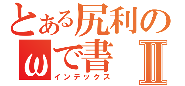 とある尻利のωで書Ⅱ（インデックス）