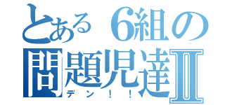 とある６組の問題児達Ⅱ（デン！！）