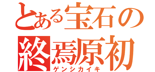 とある宝石の終焉原初（ゲンシカイキ）