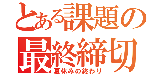 とある課題の最終締切（夏休みの終わり）