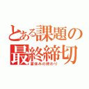 とある課題の最終締切（夏休みの終わり）