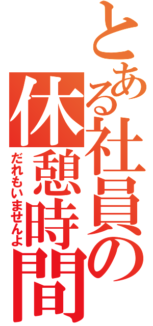 とある社員の休憩時間（だれもいませんよ）