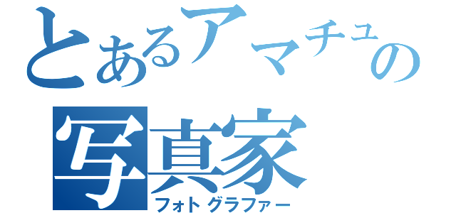 とあるアマチュアの写真家（フォトグラファー）