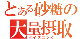 とある砂糖の大量摂取（ポイズニング）