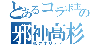 とあるコラボ主の邪神高杉（低クオリティ）