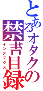 とあるオタクの禁書目録（インデックス）