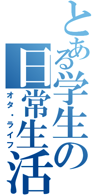 とある学生の日常生活（オタ・ライフ）