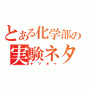 とある化学部の実験ネタ（ヤマオゥ）