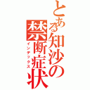 とある知沙の禁断症状（インデックス）