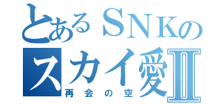 とあるＳＮＫのスカイ愛Ⅱ（再会の空）