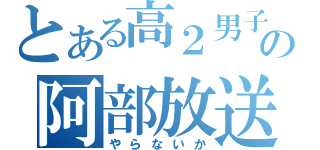 とある高２男子の阿部放送（やらないか）