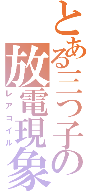 とある三つ子の放電現象（レアコイル）