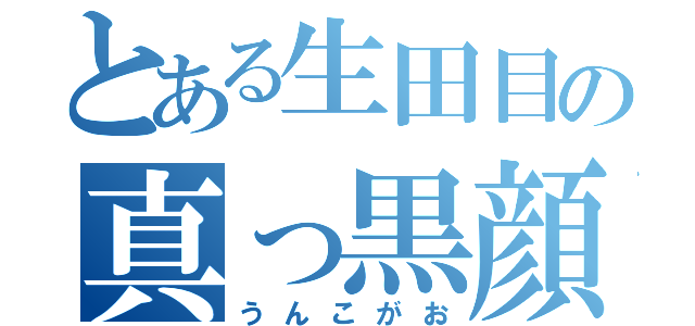 とある生田目の真っ黒顔（うんこがお）