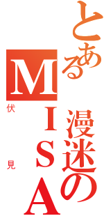 とある動漫迷のＭＩＳＡＫＩ（伏見）