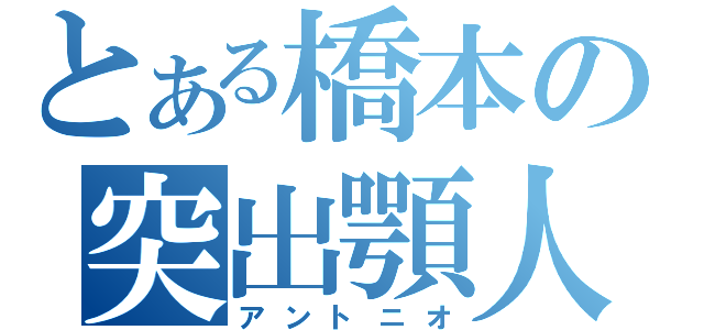 とある橋本の突出顎人（アントニオ）