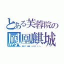 とある芙蓉院の鳳凰麒城（茶茶々　御飯　ルナ坊　くノ一）