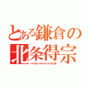 とある鎌倉の北条得宗（トキマサヨシトキヤストキツネトキ以下略）