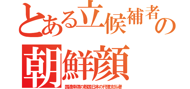 とある立候補者の朝鮮顔（国連条項の敵国日本の代理支払者）