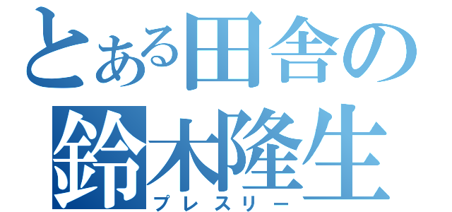 とある田舎の鈴木隆生（プレスリー）