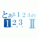 とある１２３の１２３Ⅱ（１２３）