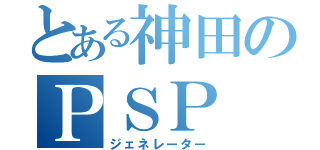 とある神田のＰＳＰ（ジェネレーター）