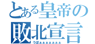 とある皇帝の敗北宣言（うぼぁぁぁぁぁぁぁ）