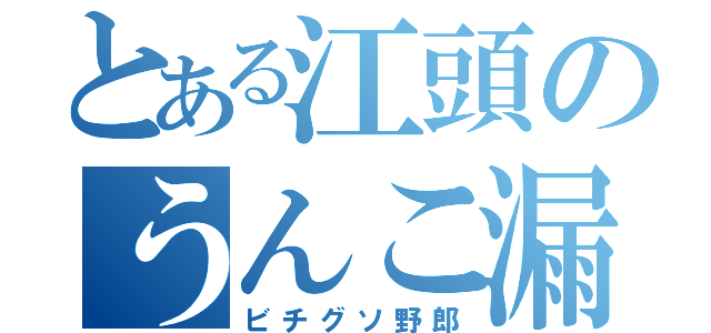 とある江頭のうんこ漏らし（ビチグソ野郎）