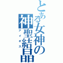 とある女神の神聖結晶（アイギス）