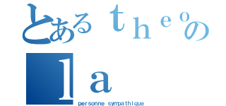 とあるｔｈｅｏ のｌａ（ｐｅｒｓｏｎｎｅ ｓｙｍｐａｔｈｉｑｕｅ）