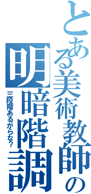 とある美術教師の明暗階調（三段階あるがらな？）