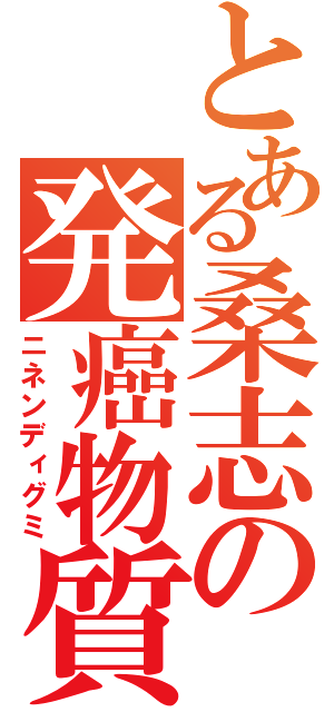 とある桑志の発癌物質（ニネンディグミ）