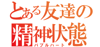 とある友達の精神状態（バブルハート）