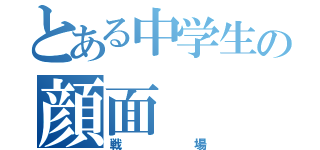 とある中学生の顔面（戦場）