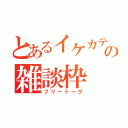 とあるイケカテの雑談枠（フリートーク）