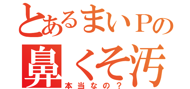 とあるまいＰの鼻くそ汚い（本当なの？）