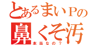 とあるまいＰの鼻くそ汚い（本当なの？）