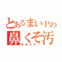 とあるまいＰの鼻くそ汚い（本当なの？）