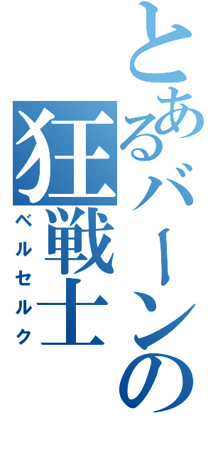 とあるバーンの狂戦士（ベルセルク）