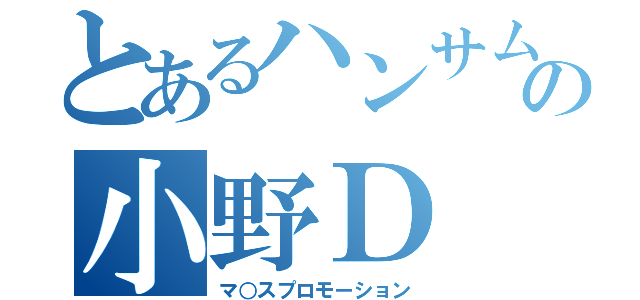 とあるハンサムの小野Ｄ（マ○スプロモーション）