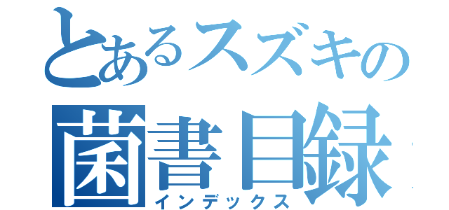 とあるスズキの菌書目録（インデックス）