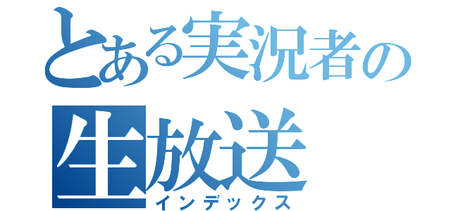 とある実況者の生放送（インデックス）