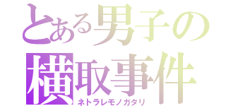 とある男子の横取事件（ネトラレモノガタリ）