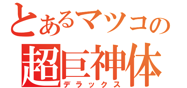 とあるマツコの超巨神体（デラックス）