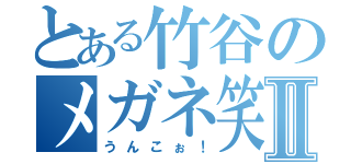 とある竹谷のメガネ笑Ⅱ（うんこぉ！）