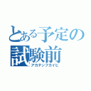 とある予定の試験前（アカテンフカイヒ）