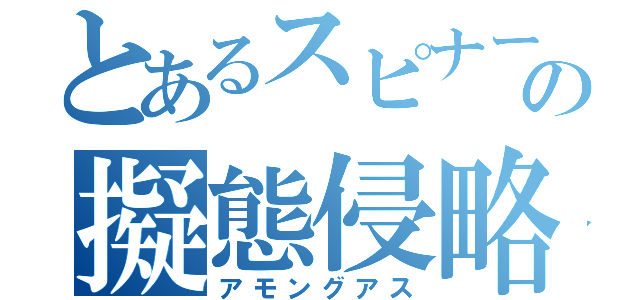 とあるスピナーの擬態侵略（アモングアス）