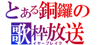 とある銅鑼の歌枠放送（イヤーブレイク）