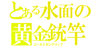 とある水面の黄金銃竿（ゴールドガングリップ）