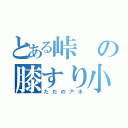 とある峠の膝すり小僧（ただのアホ）