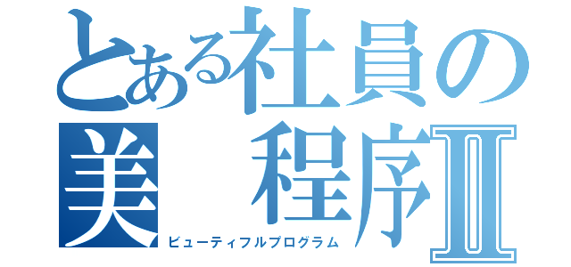 とある社員の美 程序Ⅱ（ビューティフルプログラム）